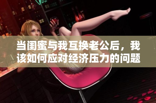 当闺蜜与我互换老公后，我该如何应对经济压力的问题呢
