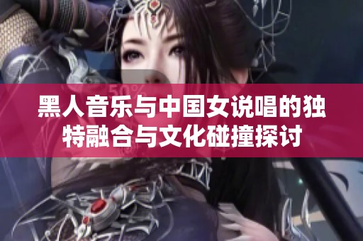 黑人音乐与中国女说唱的独特融合与文化碰撞探讨