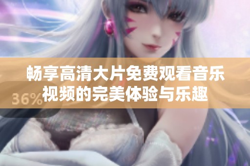 畅享高清大片免费观看音乐视频的完美体验与乐趣