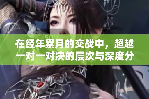 在经年累月的交战中，超越一对一对决的层次与深度分析