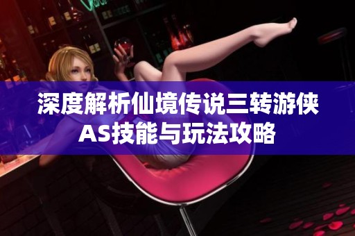 深度解析仙境传说三转游侠AS技能与玩法攻略