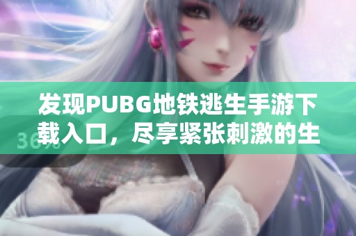 发现PUBG地铁逃生手游下载入口，尽享紧张刺激的生存体验
