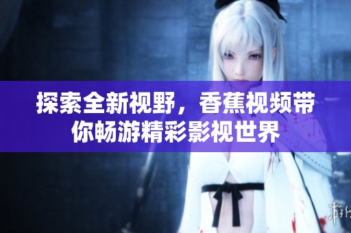 探索全新视野，香蕉视频带你畅游精彩影视世界