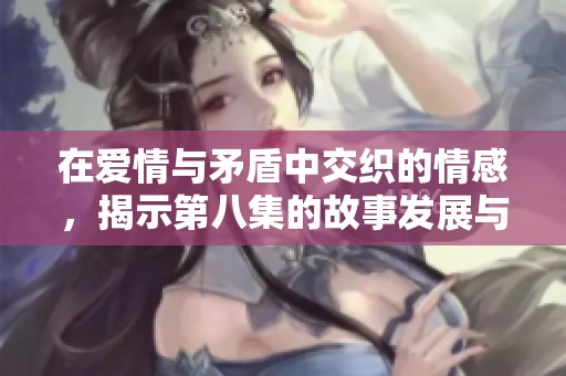 在爱情与矛盾中交织的情感，揭示第八集的故事发展与角色内心变化
