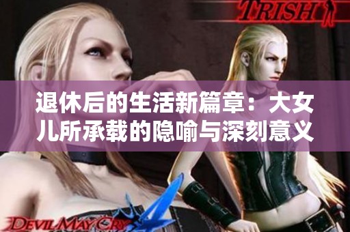 退休后的生活新篇章：大女儿所承载的隐喻与深刻意义分析