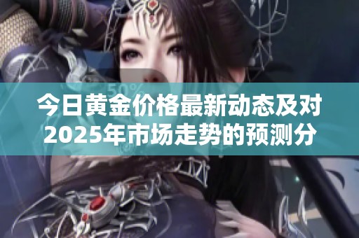 今日黄金价格最新动态及对2025年市场走势的预测分析