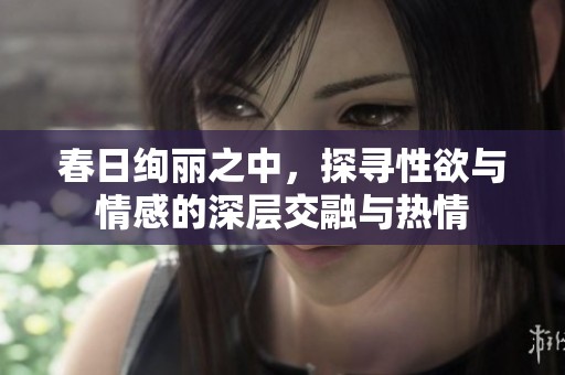 春日绚丽之中，探寻性欲与情感的深层交融与热情