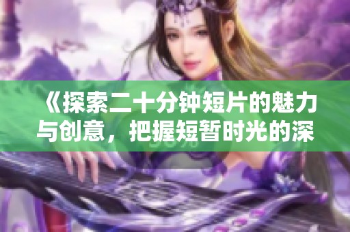 《探索二十分钟短片的魅力与创意，把握短暂时光的深刻故事》