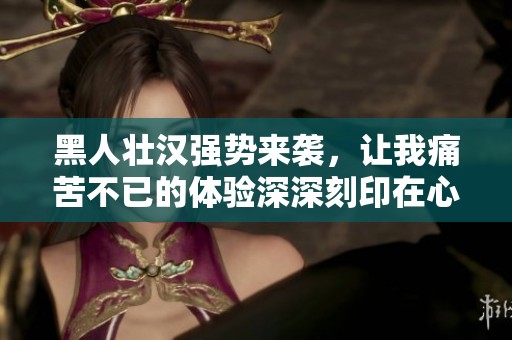 黑人壮汉强势来袭，让我痛苦不已的体验深深刻印在心头