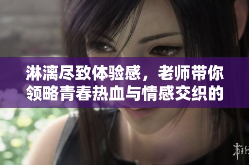 淋漓尽致体验感，老师带你领略青春热血与情感交织的故事