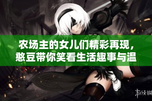 农场主的女儿们精彩再现，憨豆带你笑看生活趣事与温情剧情