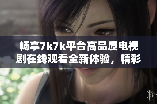 畅享7k7k平台高品质电视剧在线观看全新体验，精彩不容错过