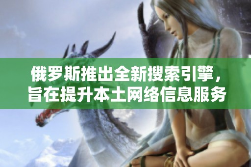 俄罗斯推出全新搜索引擎，旨在提升本土网络信息服务能力