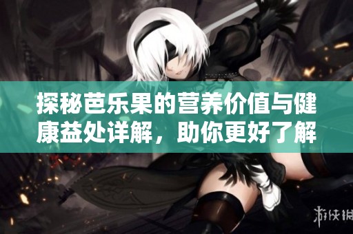 探秘芭乐果的营养价值与健康益处详解，助你更好了解这种水果
