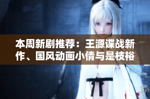 本周新剧推荐：王源谍战新作、国风动画小倩与是枝裕和经典回归