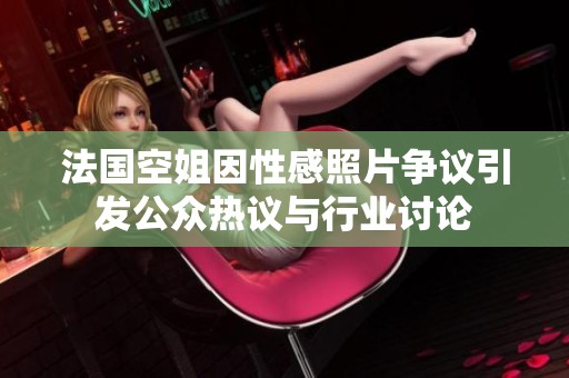 法国空姐因性感照片争议引发公众热议与行业讨论