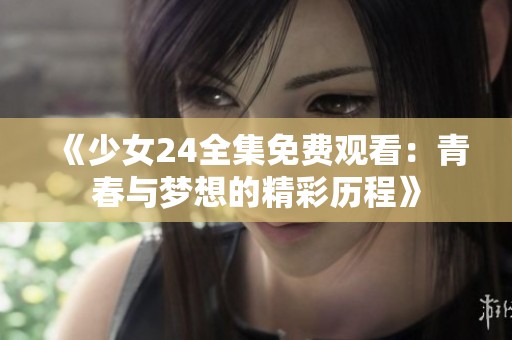 《少女24全集免费观看：青春与梦想的精彩历程》