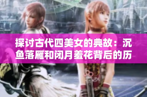 探讨古代四美女的典故：沉鱼落雁和闭月羞花背后的历史与传奇