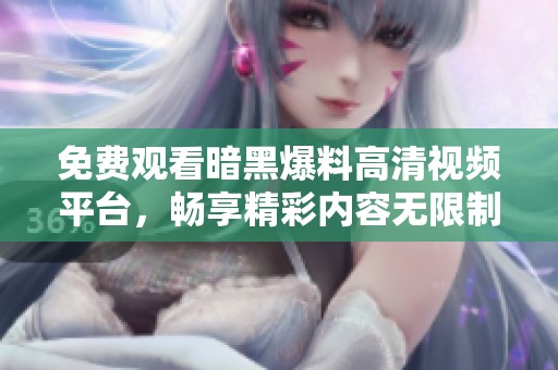 免费观看暗黑爆料高清视频平台，畅享精彩内容无限制体验
