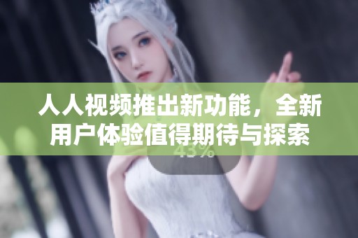 人人视频推出新功能，全新用户体验值得期待与探索