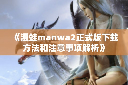 《漫蛙manwa2正式版下载方法和注意事项解析》