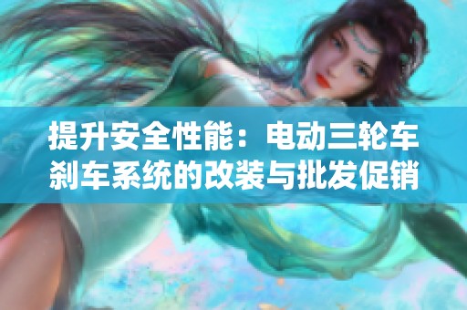 提升安全性能：电动三轮车刹车系统的改装与批发促销信息