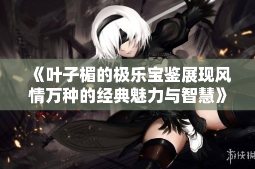 《叶子楣的极乐宝鉴展现风情万种的经典魅力与智慧》