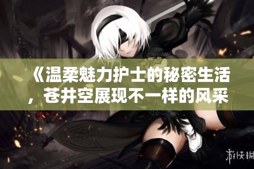 《温柔魅力护士的秘密生活，苍井空展现不一样的风采》