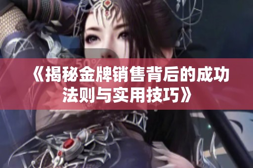 《揭秘金牌销售背后的成功法则与实用技巧》