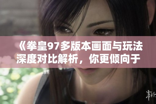 《拳皇97多版本画面与玩法深度对比解析，你更倾向于哪个版本呢》