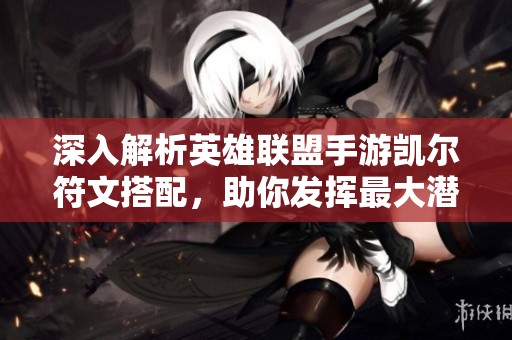 深入解析英雄联盟手游凯尔符文搭配，助你发挥最大潜力