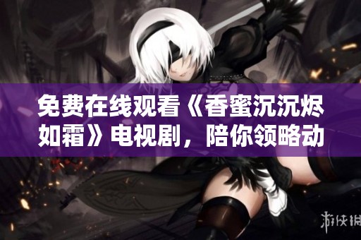 免费在线观看《香蜜沉沉烬如霜》电视剧，陪你领略动人爱情故事