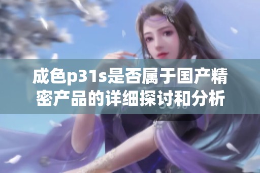 成色p31s是否属于国产精密产品的详细探讨和分析