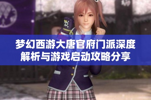 梦幻西游大唐官府门派深度解析与游戏启动攻略分享