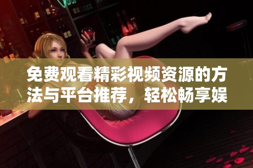 免费观看精彩视频资源的方法与平台推荐，轻松畅享娱乐体验