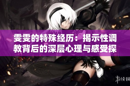 雯雯的特殊经历：揭示性调教背后的深层心理与感受探索