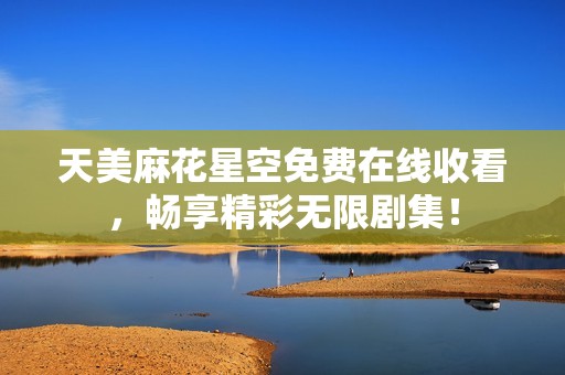 天美麻花星空免费在线收看，畅享精彩无限剧集！