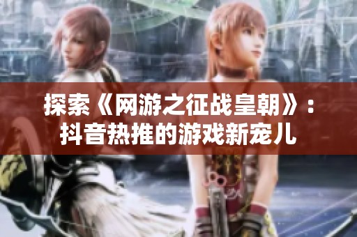 探索《网游之征战皇朝》：抖音热推的游戏新宠儿