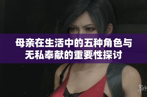 母亲在生活中的五种角色与无私奉献的重要性探讨