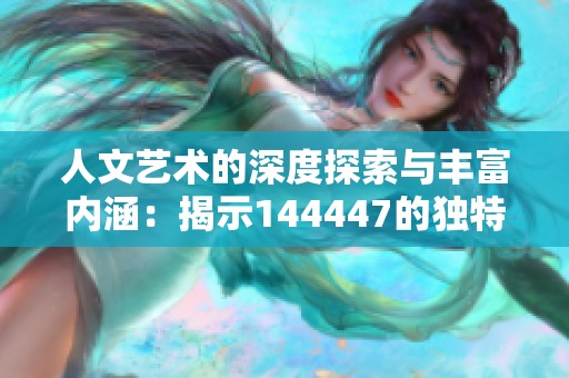 人文艺术的深度探索与丰富内涵：揭示144447的独特魅力