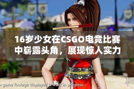 16岁少女在CSGO电竞比赛中崭露头角，展现惊人实力与潜力