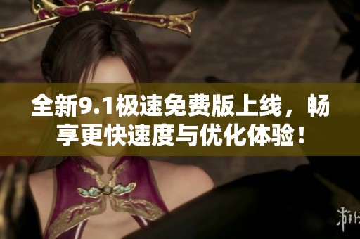 全新9.1极速免费版上线，畅享更快速度与优化体验！