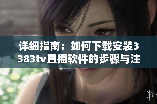 详细指南：如何下载安装3383tv直播软件的步骤与注意事项