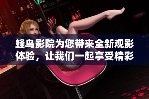 蜂鸟影院为您带来全新观影体验，让我们一起享受精彩时刻吧！