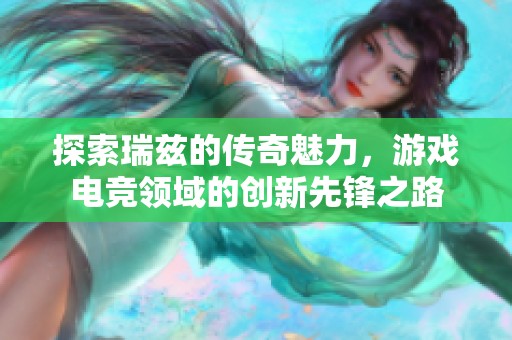 探索瑞兹的传奇魅力，游戏电竞领域的创新先锋之路