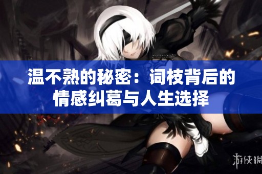 温不熟的秘密：词枝背后的情感纠葛与人生选择