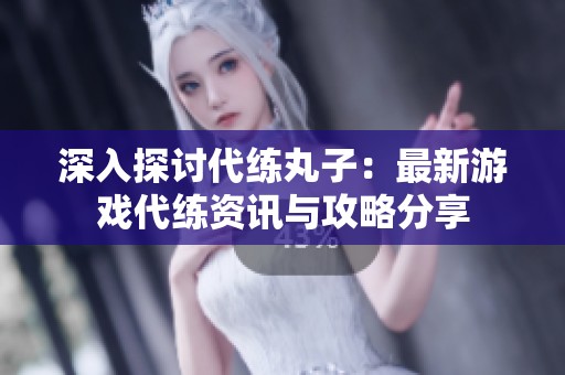 深入探讨代练丸子：最新游戏代练资讯与攻略分享