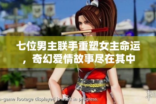 七位男主联手重塑女主命运，奇幻爱情故事尽在其中