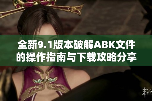 全新9.1版本破解ABK文件的操作指南与下载攻略分享