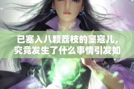 已塞入八颗荔枝的窦寇儿，究竟发生了什么事情引发如此关注